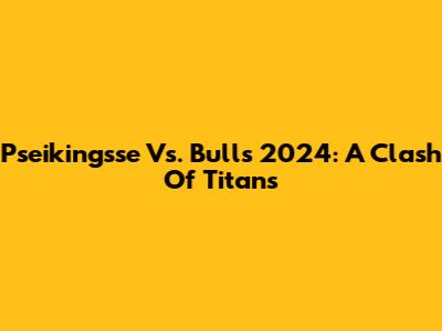 Pseikingsse Vs. Bulls 2024: A Clash Of Titans