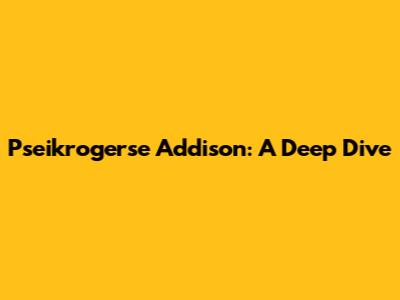 Pseikrogerse Addison: A Deep Dive