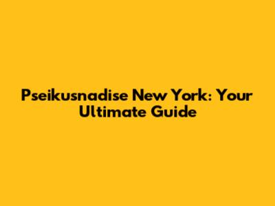 Pseikusnadise New York: Your Ultimate Guide