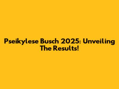 Pseikylese Busch 2025: Unveiling The Results!