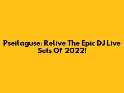 Pseilaguse: Relive The Epic DJ Live Sets Of 2022!