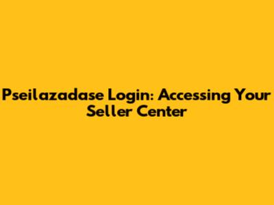Pseilazadase Login: Accessing Your Seller Center