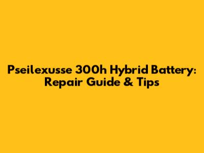 Pseilexusse 300h Hybrid Battery: Repair Guide & Tips