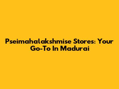 Pseimahalakshmise Stores: Your Go-To In Madurai
