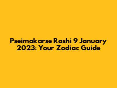 Pseimakarse Rashi 9 January 2023: Your Zodiac Guide