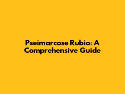 Pseimarcose Rubio: A Comprehensive Guide