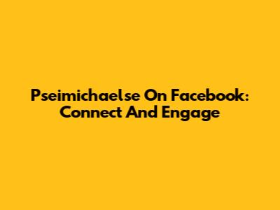 Pseimichaelse On Facebook: Connect And Engage
