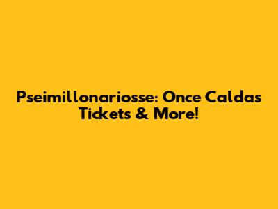Pseimillonariosse: Once Caldas Tickets & More!