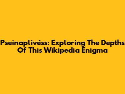 Pseinaplivéss: Exploring The Depths Of This Wikipedia Enigma