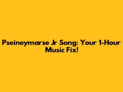 Pseineymarse Jr Song: Your 1-Hour Music Fix!