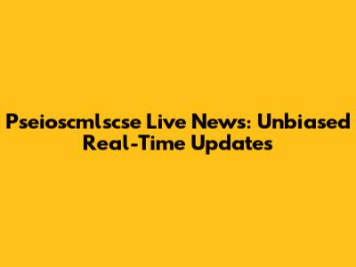 Pseioscmlscse Live News: Unbiased Real-Time Updates