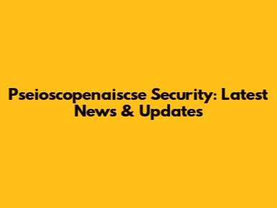 Pseioscopenaiscse Security: Latest News & Updates