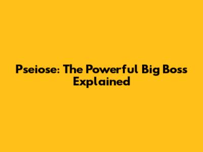 Pseiose: The Powerful Big Boss Explained