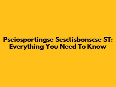 Pseiosportingse Sesclisbonscse ST: Everything You Need To Know