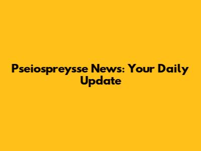 Pseiospreysse News: Your Daily Update