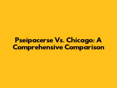 Pseipacerse Vs. Chicago: A Comprehensive Comparison