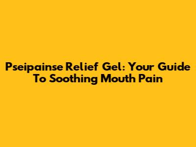 Pseipainse Relief Gel: Your Guide To Soothing Mouth Pain