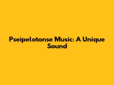 Pseipelotonse Music: A Unique Sound