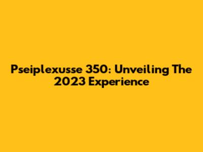 Pseiplexusse 350: Unveiling The 2023 Experience