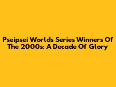 Pseipsei Worlds Series Winners Of The 2000s: A Decade Of Glory