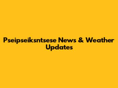 Pseipseiksntsese News & Weather Updates