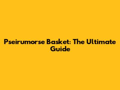 Pseirumorse Basket: The Ultimate Guide