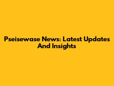 Pseisewase News: Latest Updates And Insights