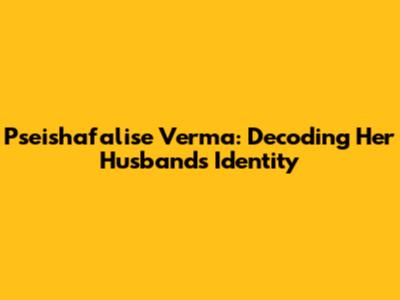 Pseishafalise Verma: Decoding Her Husband's Identity