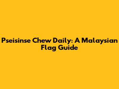 Pseisinse Chew Daily: A Malaysian Flag Guide