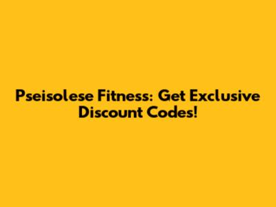 Pseisolese Fitness: Get Exclusive Discount Codes!