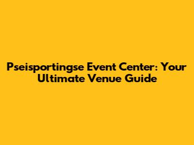 Pseisportingse Event Center: Your Ultimate Venue Guide