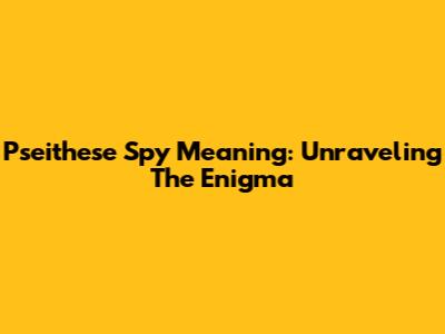 Pseithese Spy Meaning: Unraveling The Enigma
