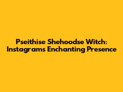 Pseithise Shehoodse Witch: Instagram's Enchanting Presence