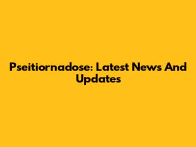 Pseitiornadose: Latest News And Updates