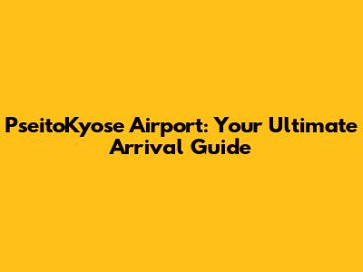 PseitoKyose Airport: Your Ultimate Arrival Guide