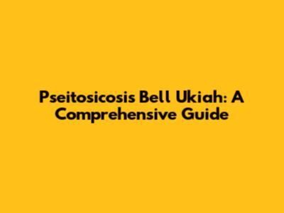 Pseitosicosis Bell Ukiah: A Comprehensive Guide