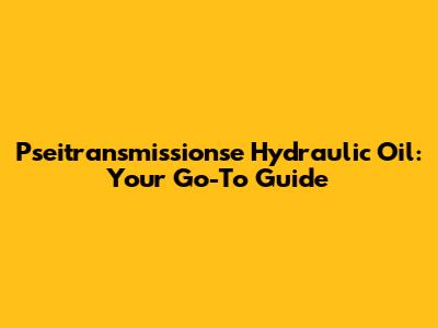 Pseitransmissionse Hydraulic Oil: Your Go-To Guide
