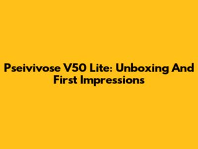 Pseivivose V50 Lite: Unboxing And First Impressions