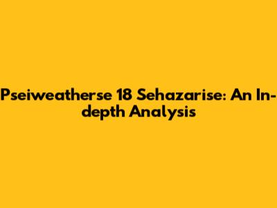 Pseiweatherse 18 Sehazarise: An In-depth Analysis