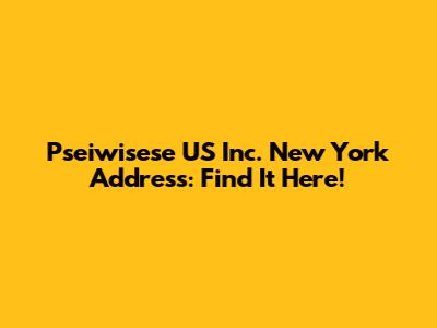 Pseiwisese US Inc. New York Address: Find It Here!