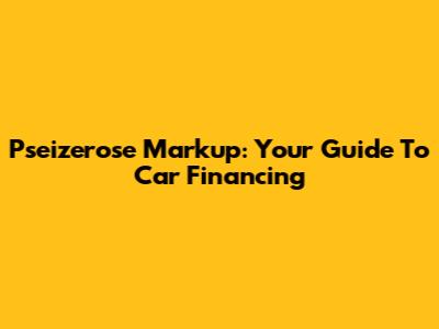 Pseizerose Markup: Your Guide To Car Financing