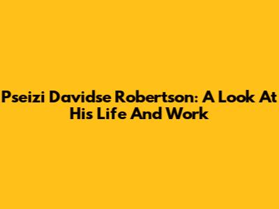 Pseizi Davidse Robertson: A Look At His Life And Work