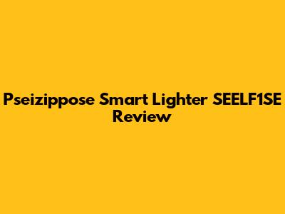 Pseizippose Smart Lighter SEELF1SE Review
