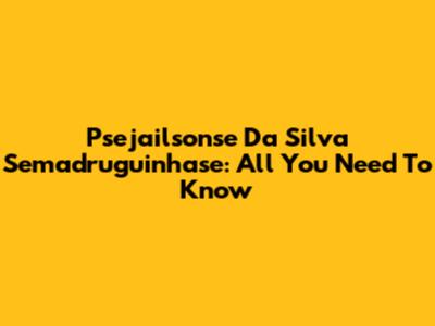Psejailsonse Da Silva Semadruguinhase: All You Need To Know