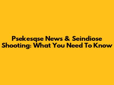 Psekesqse News & Seindiose Shooting: What You Need To Know