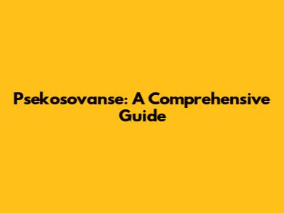 Psekosovanse: A Comprehensive Guide
