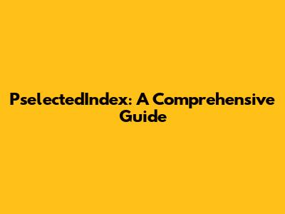 PselectedIndex: A Comprehensive Guide