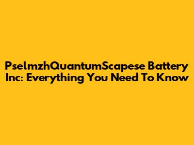 PselmzhQuantumScapese Battery Inc: Everything You Need To Know
