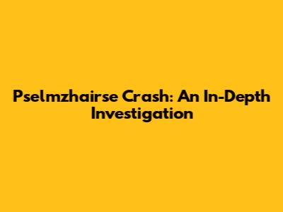 Pselmzhairse Crash: An In-Depth Investigation