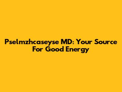 Pselmzhcaseyse MD: Your Source For Good Energy